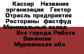 Кассир › Название организации ­ Гектор › Отрасль предприятия ­ Рестораны, фастфуд › Минимальный оклад ­ 13 000 - Все города Работа » Вакансии   . Мурманская обл.